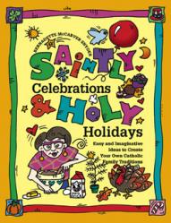  Saintly Celebrations & Holy Holidays: Easy and Imaginative Ideas to Create Your Own Catholic Family Traditions 